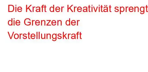 Die Kraft der Kreativität sprengt die Grenzen der Vorstellungskraft