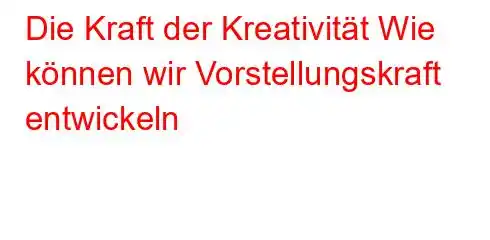 Die Kraft der Kreativität Wie können wir Vorstellungskraft entwickeln