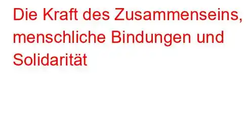 Die Kraft des Zusammenseins, menschliche Bindungen und Solidarität