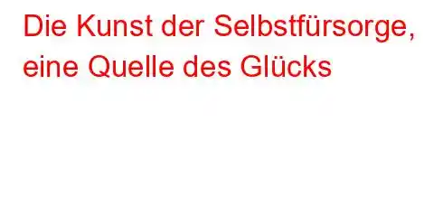 Die Kunst der Selbstfürsorge, eine Quelle des Glücks