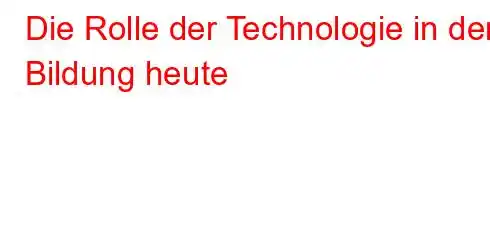 Die Rolle der Technologie in der Bildung heute