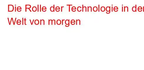 Die Rolle der Technologie in der Welt von morgen