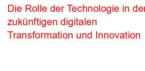 Die Rolle der Technologie in der zukünftigen digitalen Transformation und Innovation