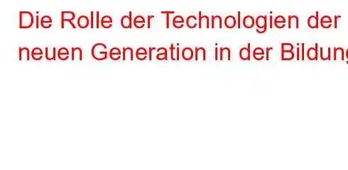 Die Rolle der Technologien der neuen Generation in der Bildung