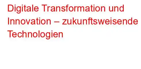 Digitale Transformation und Innovation – zukunftsweisende Technologien