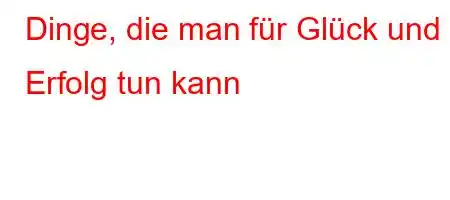 Dinge, die man für Glück und Erfolg tun kann