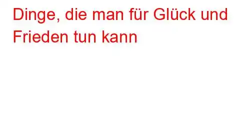 Dinge, die man für Glück und Frieden tun kann