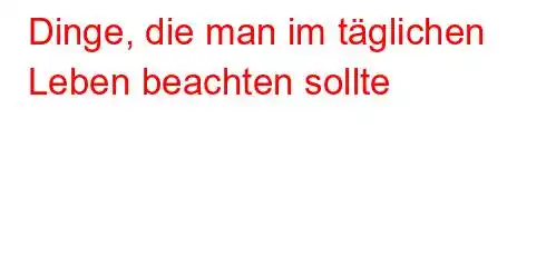 Dinge, die man im täglichen Leben beachten sollte