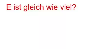 E ist gleich wie viel?