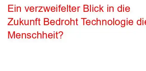 Ein verzweifelter Blick in die Zukunft Bedroht Technologie die Menschheit?