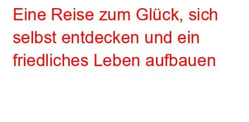 Eine Reise zum Glück, sich selbst entdecken und ein friedliches Leben aufbauen