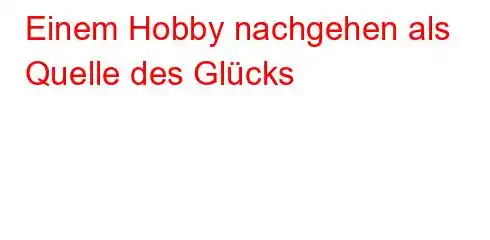 Einem Hobby nachgehen als Quelle des Glücks