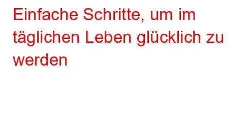 Einfache Schritte, um im täglichen Leben glücklich zu werden