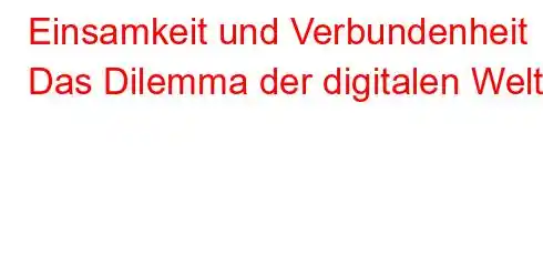 Einsamkeit und Verbundenheit Das Dilemma der digitalen Welt