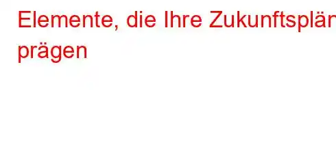 Elemente, die Ihre Zukunftspläne prägen