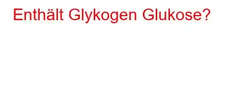 Enthält Glykogen Glukose?