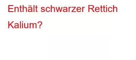 Enthält schwarzer Rettich Kalium?