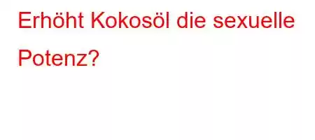 Erhöht Kokosöl die sexuelle Potenz?