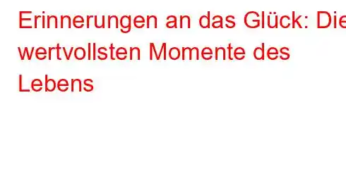 Erinnerungen an das Glück: Die wertvollsten Momente des Lebens