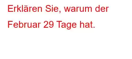 Erklären Sie, warum der Februar 29 Tage hat.