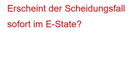 Erscheint der Scheidungsfall sofort im E-State?