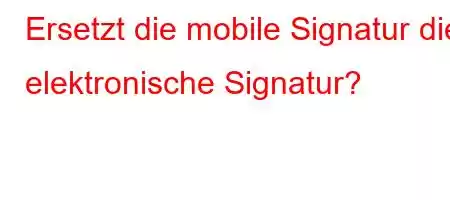 Ersetzt die mobile Signatur die elektronische Signatur?