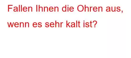 Fallen Ihnen die Ohren aus, wenn es sehr kalt ist?