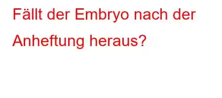 Fällt der Embryo nach der Anheftung heraus?