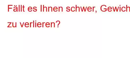 Fällt es Ihnen schwer, Gewicht zu verlieren