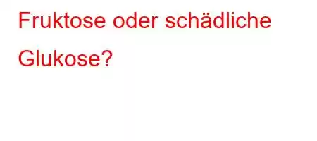 Fruktose oder schädliche Glukose?