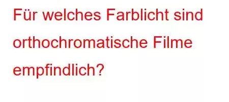 Für welches Farblicht sind orthochromatische Filme empfindlich?