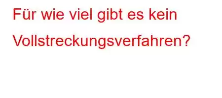 Für wie viel gibt es kein Vollstreckungsverfahren