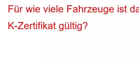 Für wie viele Fahrzeuge ist das K-Zertifikat gültig