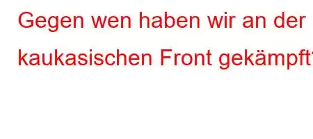 Gegen wen haben wir an der kaukasischen Front gekämpft?