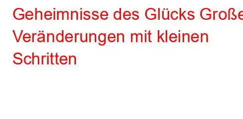 Geheimnisse des Glücks Große Veränderungen mit kleinen Schritten