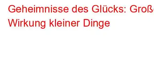 Geheimnisse des Glücks: Große Wirkung kleiner Dinge