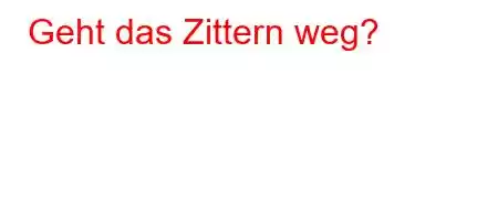 Geht das Zittern weg