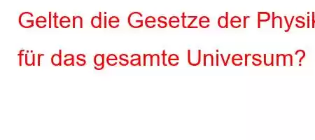 Gelten die Gesetze der Physik für das gesamte Universum