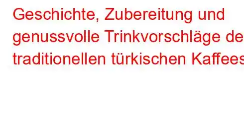 Geschichte, Zubereitung und genussvolle Trinkvorschläge des traditionellen türkischen Kaffees