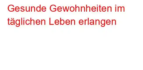 Gesunde Gewohnheiten im täglichen Leben erlangen