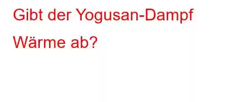 Gibt der Yogusan-Dampf Wärme ab