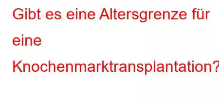 Gibt es eine Altersgrenze für eine Knochenmarktransplantation