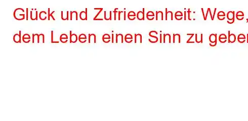 Glück und Zufriedenheit: Wege, dem Leben einen Sinn zu geben