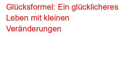 Glücksformel: Ein glücklicheres Leben mit kleinen Veränderungen