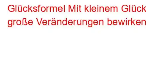 Glücksformel Mit kleinem Glück große Veränderungen bewirken