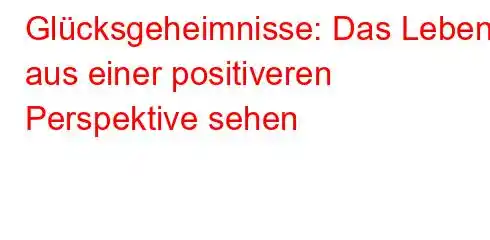 Glücksgeheimnisse: Das Leben aus einer positiveren Perspektive sehen