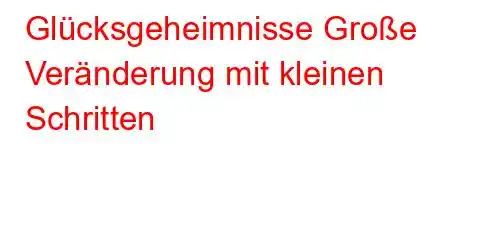 Glücksgeheimnisse Große Veränderung mit kleinen Schritten