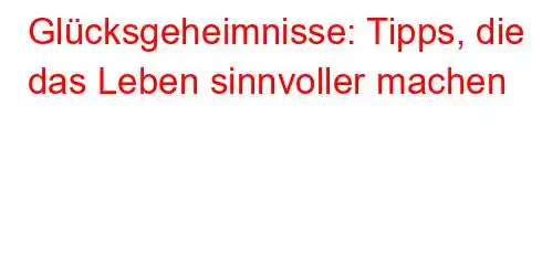 Glücksgeheimnisse: Tipps, die das Leben sinnvoller machen