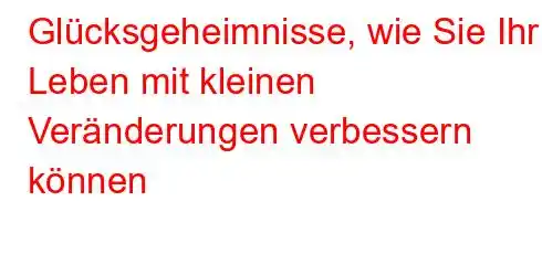 Glücksgeheimnisse, wie Sie Ihr Leben mit kleinen Veränderungen verbessern können