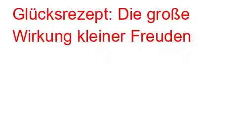 Glücksrezept: Die große Wirkung kleiner Freuden